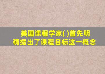 美国课程学家( )首先明确提出了课程目标这一概念